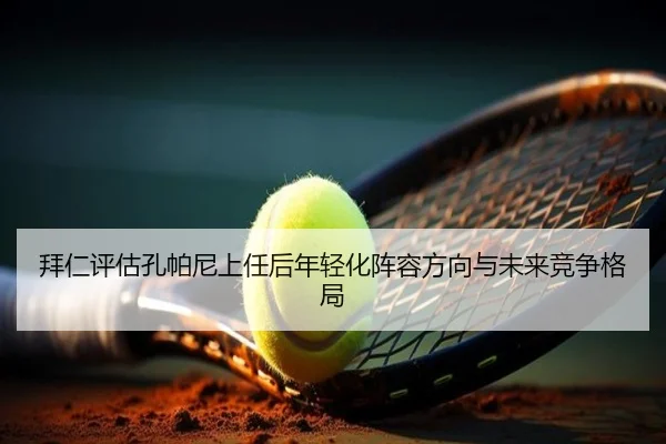 拜仁评估孔帕尼上任后年轻化阵容方向与未来竞争格局