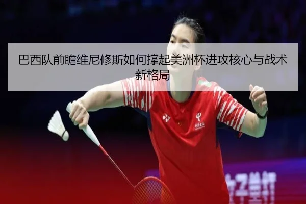 巴西队前瞻维尼修斯如何撑起美洲杯进攻核心与战术新格局