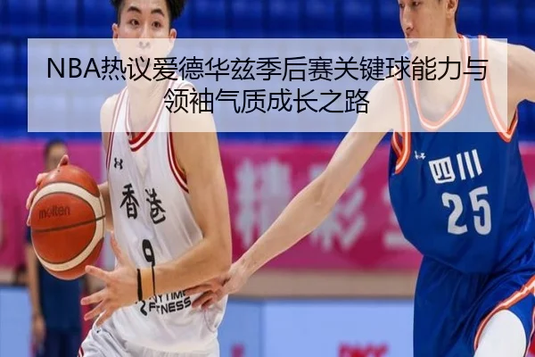 NBA热议爱德华兹季后赛关键球能力与领袖气质成长之路