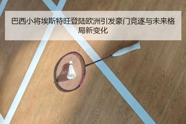 巴西小将埃斯特旺登陆欧洲引发豪门竞逐与未来格局新变化