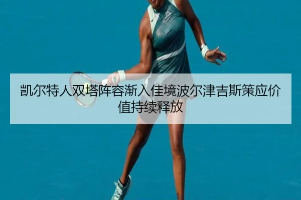 凯尔特人双塔阵容渐入佳境波尔津吉斯策应价值持续释放