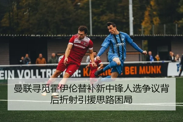 曼联寻觅霍伊伦替补新中锋人选争议背后折射引援思路困局